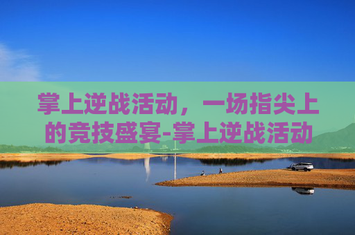 掌上逆战活动，一场指尖上的竞技盛宴-掌上逆战活动中心在哪