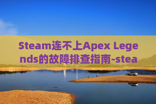Steam连不上Apex Legends的故障排查指南-steam连不上网 Steam连不上Apex Legends的故障排查指南-steam连不上网
