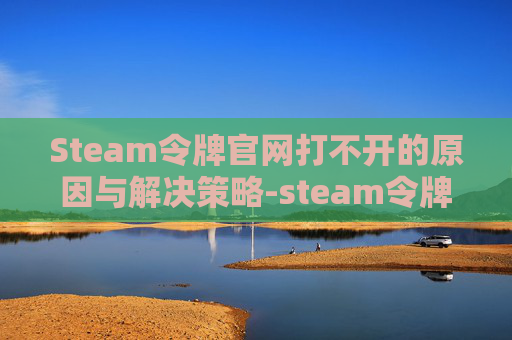 Steam令牌官网打不开的原因与解决策略-steam令牌国内打不开 Steam令牌官网打不开的原因与解决策略-steam令牌国内打不开