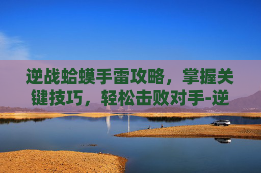 逆战蛤蟆手雷攻略，掌握关键技巧，轻松击败对手-逆战蟾王手雷