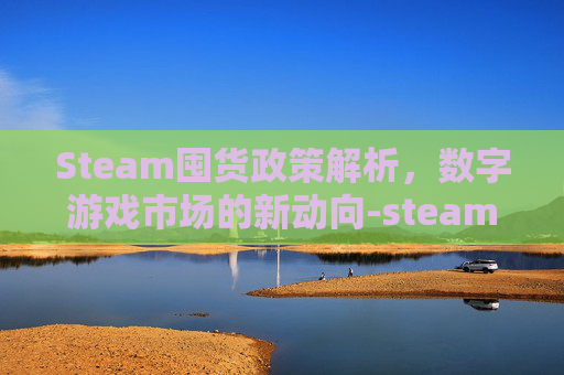 Steam囤货政策解析,数字游戏市场的新动向-steam游戏囤货 Steam囤货政策解析,数字游戏市场的新动向-steam游戏囤货