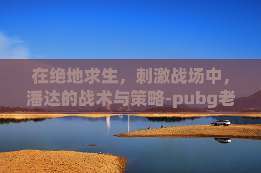 在绝地求生，刺激战场中，潘达的战术与策略-pubg老达