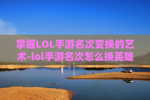掌握LOL手游名次变换的艺术-lol手游名次怎么换英雄