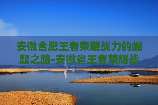 安徽合肥王者荣耀战力的崛起之路-安徽省王者荣耀战力 安徽合肥王者荣耀战力的崛起之路-安徽省王者荣耀战力