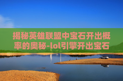 揭秘英雄联盟中宝石开出概率的奥秘-lol引擎开出宝石概率多少