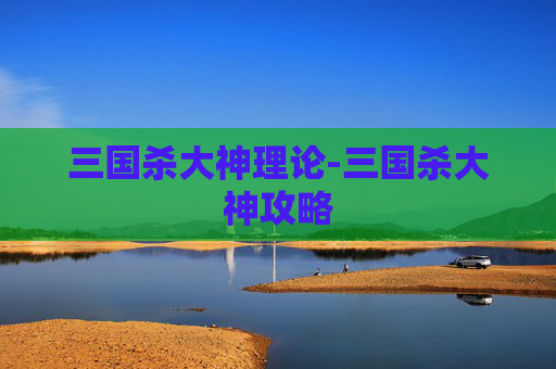 三国杀大神理论-三国杀大神攻略 三国杀大神理论-三国杀大神攻略