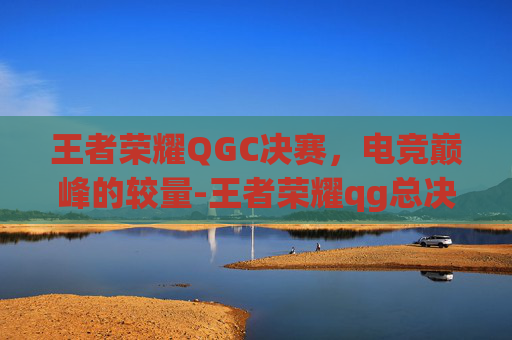 王者荣耀QGC决赛，电竞巅峰的较量-王者荣耀qg总决赛