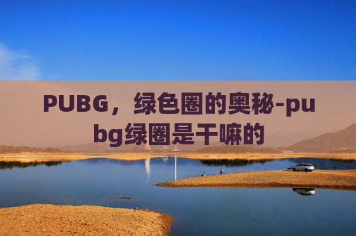 PUBG，绿色圈的奥秘-pubg绿圈是干嘛的