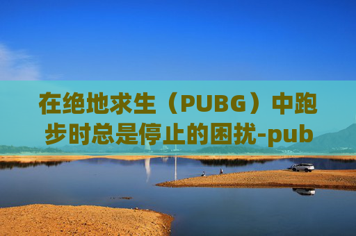 在绝地求生（PUBG）中跑步时总是停止的困扰-pubg为什么跑步的时候跳不了