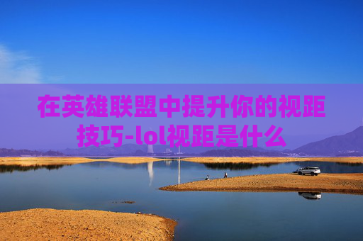在英雄联盟中提升你的视距技巧-lol视距是什么 在英雄联盟中提升你的视距技巧-lol视距是什么