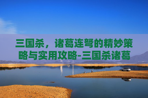 三国杀，诸葛连弩的精妙策略与实用攻略-三国杀诸葛攻略大全