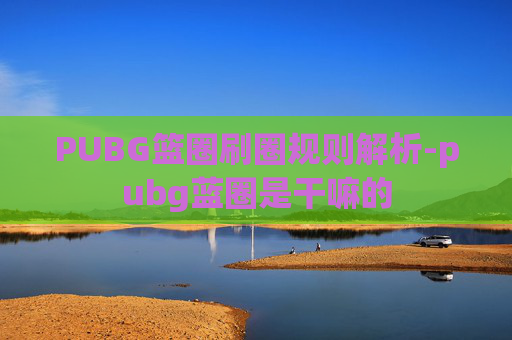 PUBG篮圈刷圈规则解析-pubg蓝圈是干嘛的 PUBG篮圈刷圈规则解析-pubg蓝圈是干嘛的