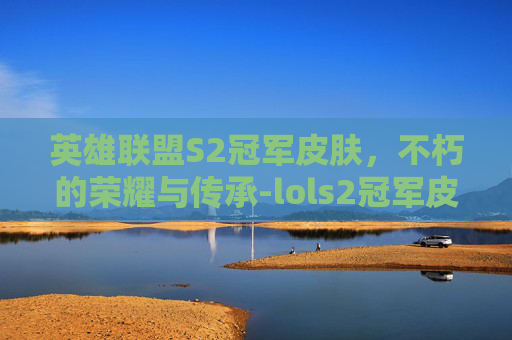 英雄联盟S2冠军皮肤，不朽的荣耀与传承-lols2冠军皮肤