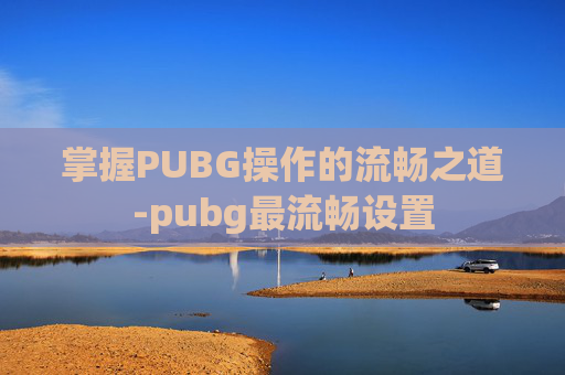 掌握PUBG操作的流畅之道-pubg最流畅设置