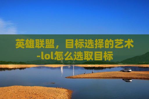 英雄联盟，目标选择的艺术-lol怎么选取目标