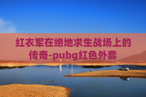 红衣军在绝地求生战场上的传奇-pubg红色外套 红衣军在绝地求生战场上的传奇-pubg红色外套