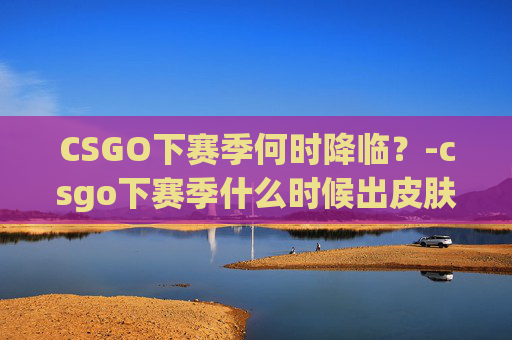 CSGO下赛季何时降临？-csgo下赛季什么时候出皮肤