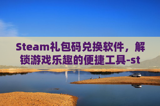 Steam礼包码兑换软件，解锁游戏乐趣的便捷工具-steam礼包码在哪兑换