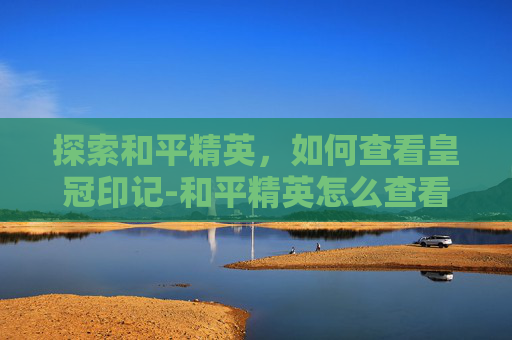 探索和平精英，如何查看皇冠印记-和平精英怎么查看皇冠印记记录