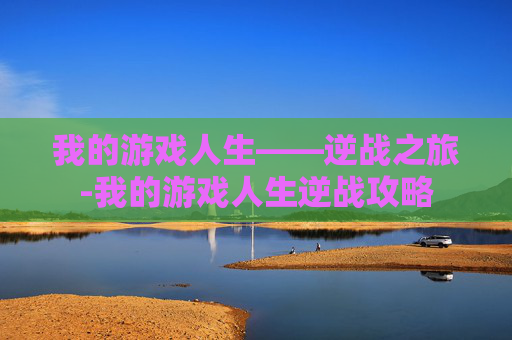 我的游戏人生——逆战之旅-我的游戏人生逆战攻略
