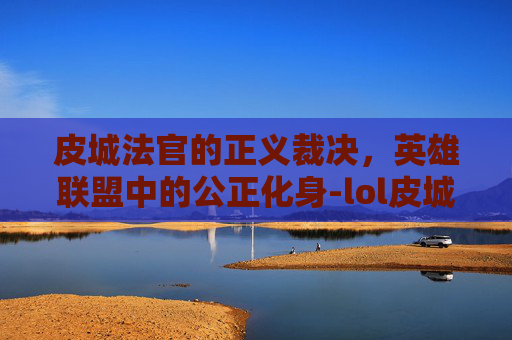 皮城法官的正义裁决,英雄联盟中的公正化身-lol皮城执法官 皮城法官的正义裁决,英雄联盟中的公正化身-lol皮城执法官