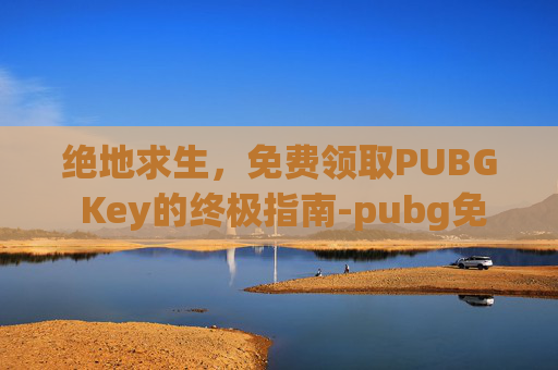 绝地求生,免费领取PUBG Key的终极指南-pubg免费领取皮肤 绝地求生,免费领取PUBG Key的终极指南-pubg免费领取皮肤