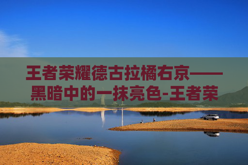 王者荣耀德古拉橘右京——黑暗中的一抹亮色-王者荣耀德古拉橘右京怎么玩