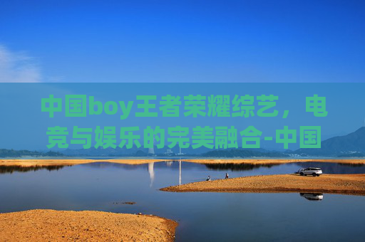 中国boy王者荣耀综艺，电竞与娱乐的完美融合-中国boy王者荣耀综艺节目