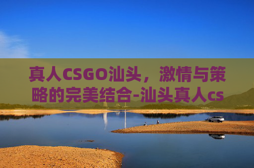 真人CSGO汕头,激情与策略的完美结合-汕头真人cs场地 真人CSGO汕头,激情与策略的完美结合-汕头真人cs场地