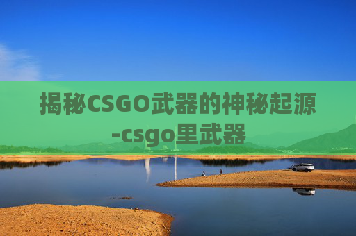 揭秘CSGO武器的神秘起源-csgo里武器