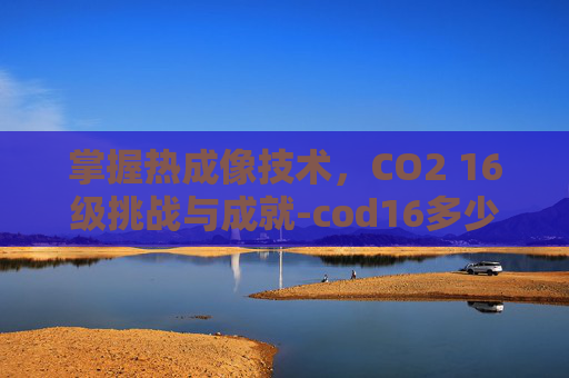 掌握热成像技术,CO2 16级挑战与成就-cod16多少级解锁热成像 掌握热成像技术,CO2 16级挑战与成就-cod16多少级解锁热成像