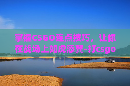 掌握CSGO连点技巧，让你在战场上如虎添翼-打csgo连热点耗流量多少