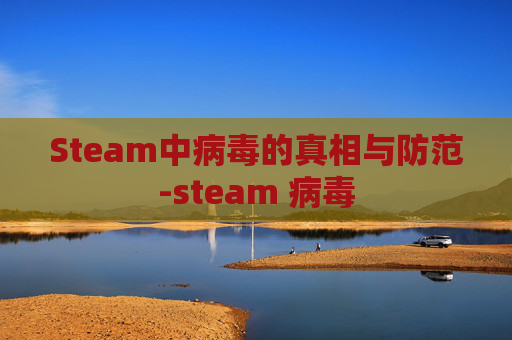Steam中病毒的真相与防范-steam 病毒 Steam中病毒的真相与防范-steam 病毒
