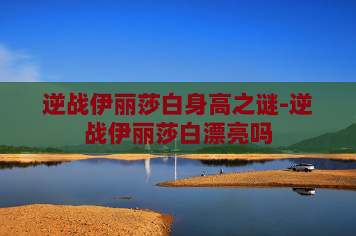 逆战伊丽莎白身高之谜-逆战伊丽莎白漂亮吗