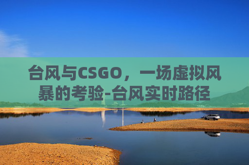 台风与CSGO,一场虚拟风暴的考验-台风实时路径 台风与CSGO,一场虚拟风暴的考验-台风实时路径