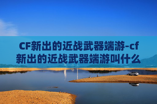 CF新出的近战武器端游-cf新出的近战武器端游叫什么 CF新出的近战武器端游-cf新出的近战武器端游叫什么