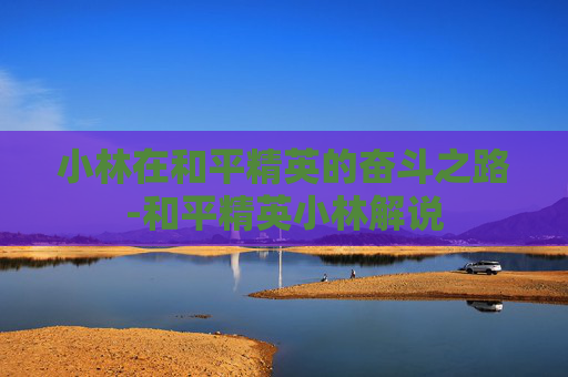 小林在和平精英的奋斗之路-和平精英小林解说 小林在和平精英的奋斗之路-和平精英小林解说