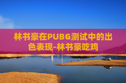 林书豪在PUBG测试中的出色表现-林书豪吃鸡