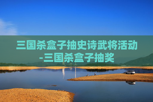 三国杀盒子抽史诗武将活动-三国杀盒子抽奖