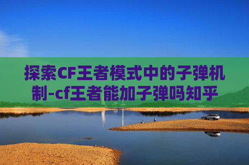 探索CF王者模式中的子弹机制-cf王者能加子弹吗知乎 探索CF王者模式中的子弹机制-cf王者能加子弹吗知乎