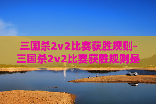 三国杀2v2比赛获胜规则-三国杀2v2比赛获胜规则是什么