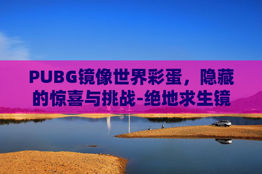 PUBG镜像世界彩蛋，隐藏的惊喜与挑战-绝地求生镜子