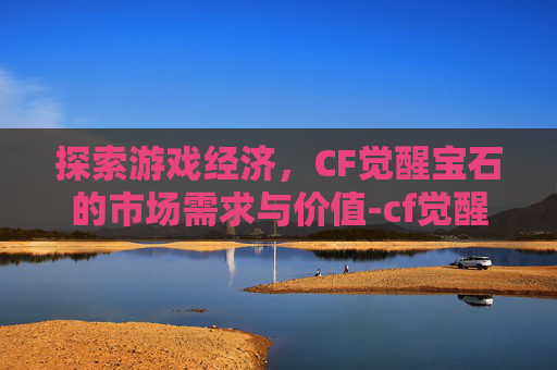 探索游戏经济,CF觉醒宝石的市场需求与价值-cf觉醒宝石卖得出去吗多少钱 探索游戏经济,CF觉醒宝石的市场需求与价值-cf觉醒宝石卖得出去吗多少钱