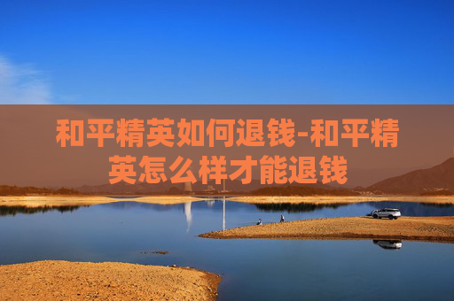 和平精英如何退钱-和平精英怎么样才能退钱