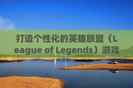 打造个性化的英雄联盟（League of Legends）游戏体验-组装一台lol电脑需要什么配置