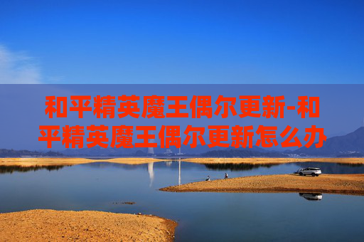 和平精英魔王偶尔更新-和平精英魔王偶尔更新怎么办