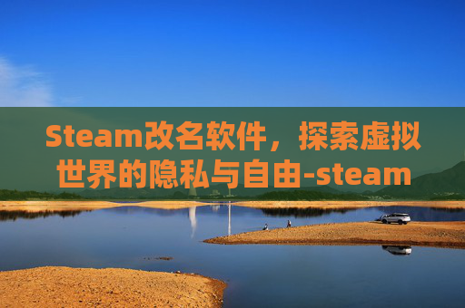 Steam改名软件，探索虚拟世界的隐私与自由-steam改名推荐