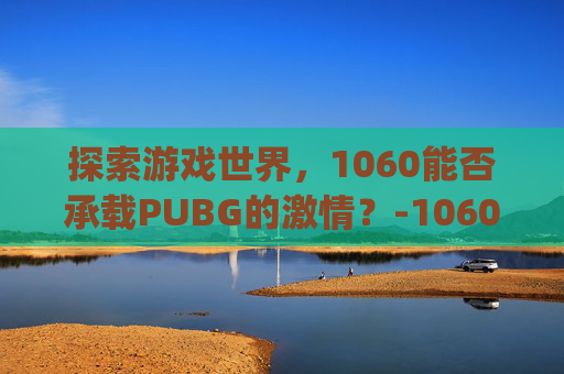 探索游戏世界，1060能否承载PUBG的激情？-1060可以玩pubg吗