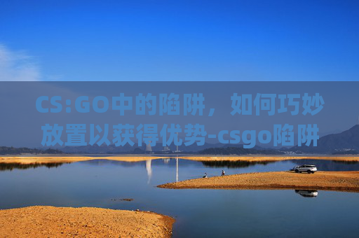 CS:GO中的陷阱，如何巧妙放置以获得优势-csgo陷阱闯关地图