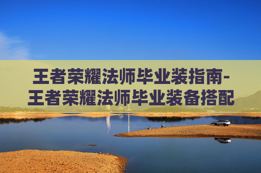 王者荣耀法师毕业装指南-王者荣耀法师毕业装备搭配 王者荣耀法师毕业装指南-王者荣耀法师毕业装备搭配